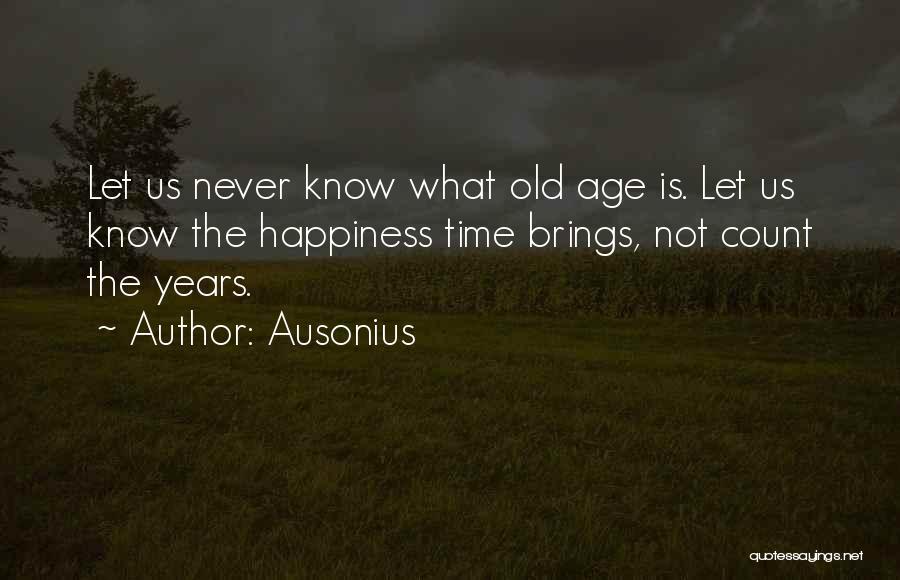 Ausonius Quotes: Let Us Never Know What Old Age Is. Let Us Know The Happiness Time Brings, Not Count The Years.