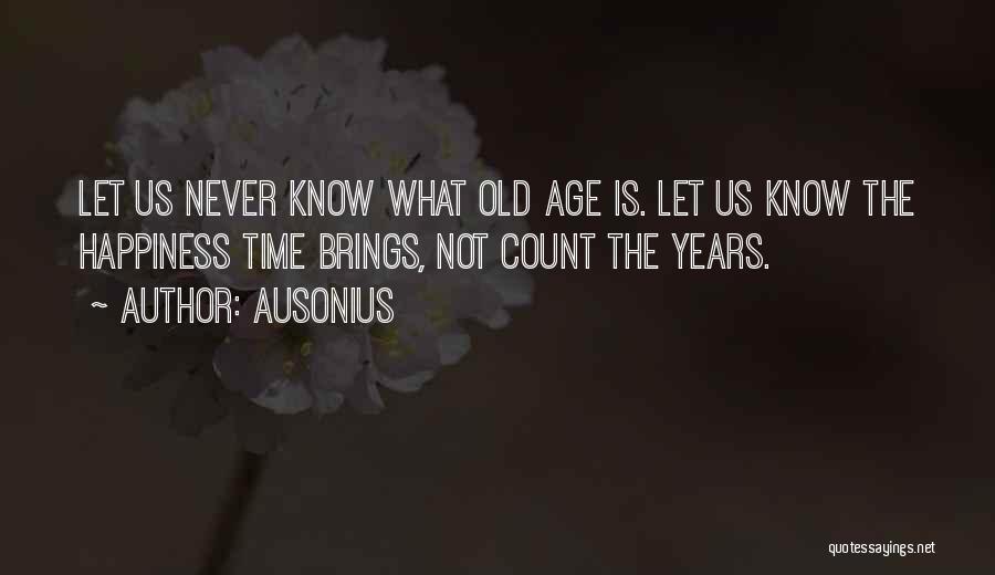 Ausonius Quotes: Let Us Never Know What Old Age Is. Let Us Know The Happiness Time Brings, Not Count The Years.