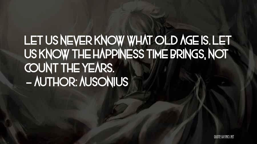 Ausonius Quotes: Let Us Never Know What Old Age Is. Let Us Know The Happiness Time Brings, Not Count The Years.