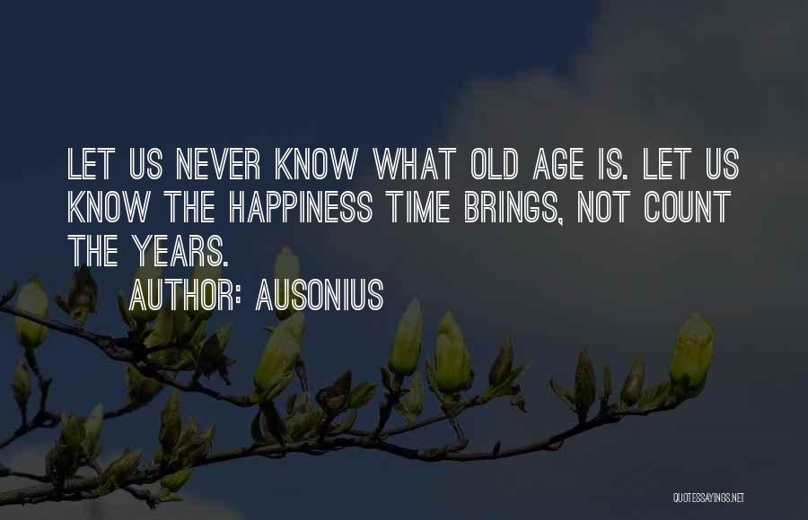 Ausonius Quotes: Let Us Never Know What Old Age Is. Let Us Know The Happiness Time Brings, Not Count The Years.