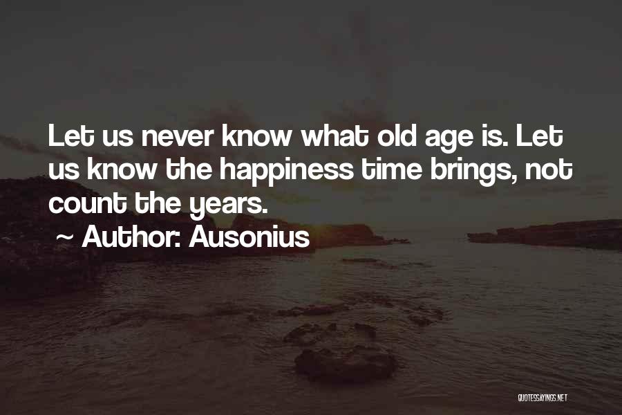 Ausonius Quotes: Let Us Never Know What Old Age Is. Let Us Know The Happiness Time Brings, Not Count The Years.