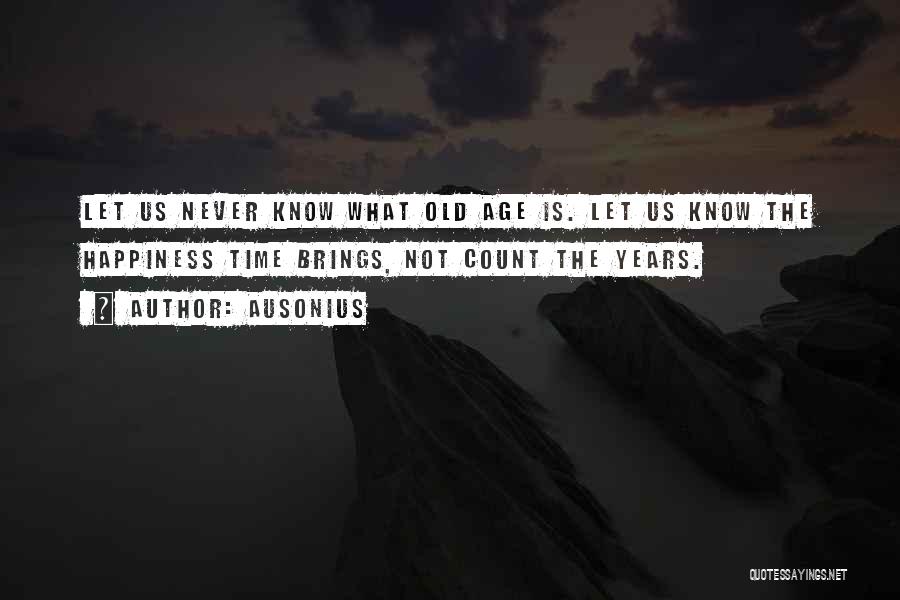 Ausonius Quotes: Let Us Never Know What Old Age Is. Let Us Know The Happiness Time Brings, Not Count The Years.