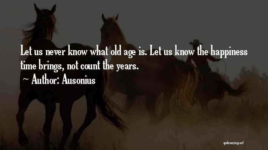 Ausonius Quotes: Let Us Never Know What Old Age Is. Let Us Know The Happiness Time Brings, Not Count The Years.