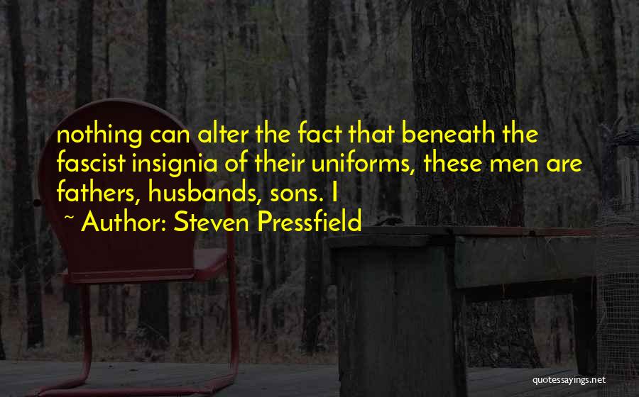 Steven Pressfield Quotes: Nothing Can Alter The Fact That Beneath The Fascist Insignia Of Their Uniforms, These Men Are Fathers, Husbands, Sons. I