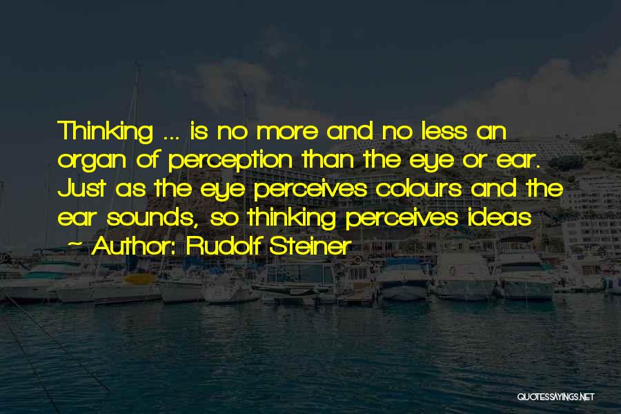 Rudolf Steiner Quotes: Thinking ... Is No More And No Less An Organ Of Perception Than The Eye Or Ear. Just As The