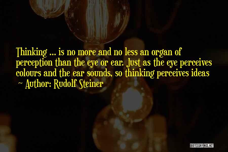 Rudolf Steiner Quotes: Thinking ... Is No More And No Less An Organ Of Perception Than The Eye Or Ear. Just As The