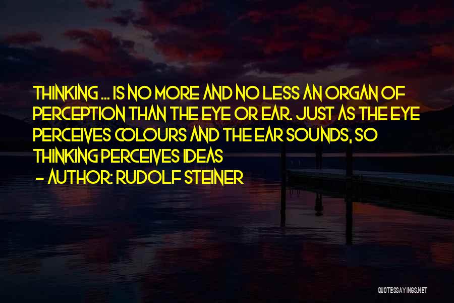 Rudolf Steiner Quotes: Thinking ... Is No More And No Less An Organ Of Perception Than The Eye Or Ear. Just As The