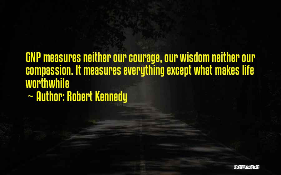 Robert Kennedy Quotes: Gnp Measures Neither Our Courage, Our Wisdom Neither Our Compassion. It Measures Everything Except What Makes Life Worthwhile