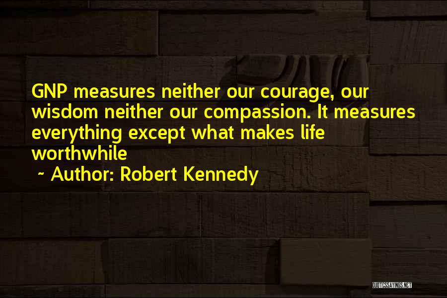 Robert Kennedy Quotes: Gnp Measures Neither Our Courage, Our Wisdom Neither Our Compassion. It Measures Everything Except What Makes Life Worthwhile