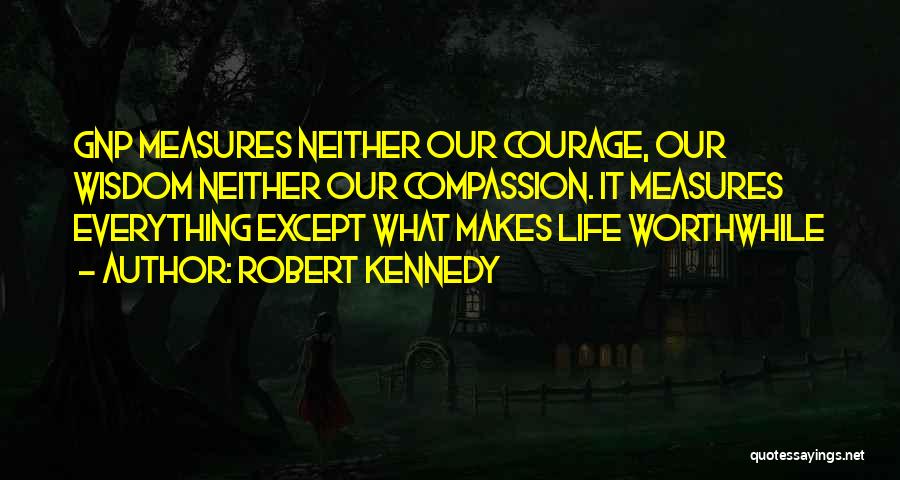 Robert Kennedy Quotes: Gnp Measures Neither Our Courage, Our Wisdom Neither Our Compassion. It Measures Everything Except What Makes Life Worthwhile