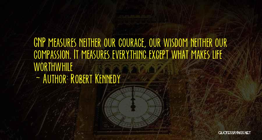 Robert Kennedy Quotes: Gnp Measures Neither Our Courage, Our Wisdom Neither Our Compassion. It Measures Everything Except What Makes Life Worthwhile
