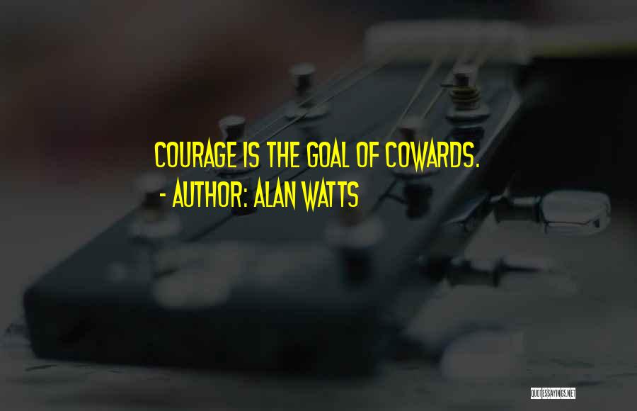 Alan Watts Quotes: Courage Is The Goal Of Cowards.