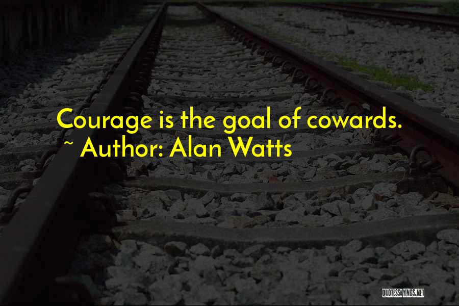Alan Watts Quotes: Courage Is The Goal Of Cowards.