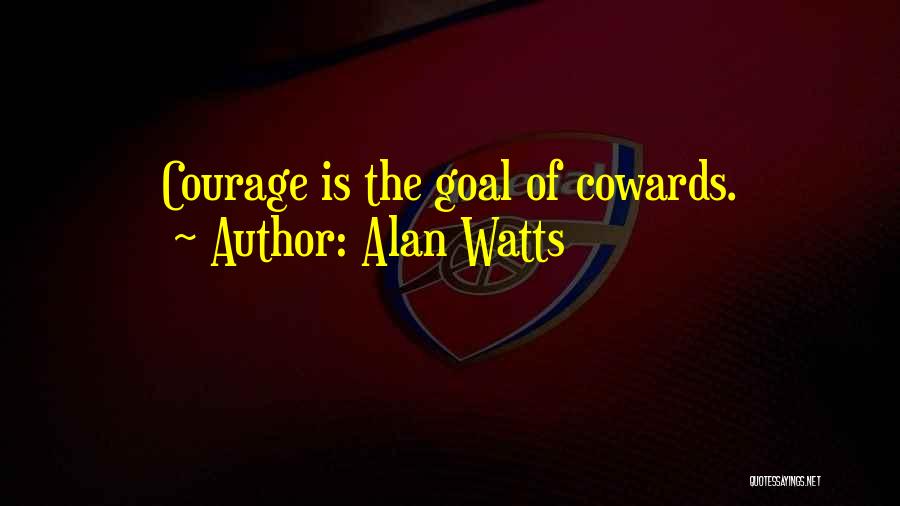 Alan Watts Quotes: Courage Is The Goal Of Cowards.