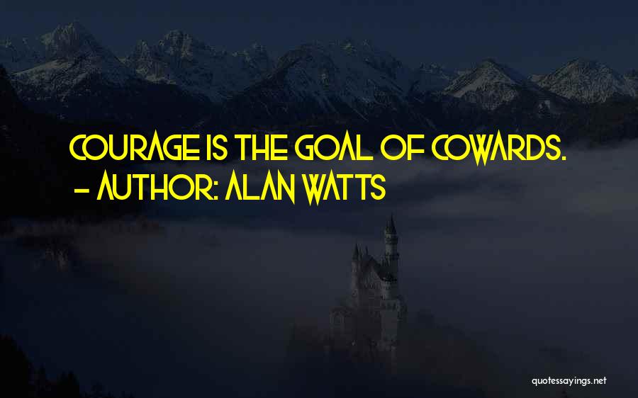 Alan Watts Quotes: Courage Is The Goal Of Cowards.