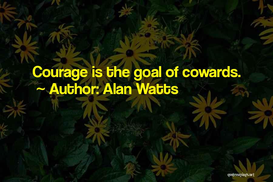 Alan Watts Quotes: Courage Is The Goal Of Cowards.