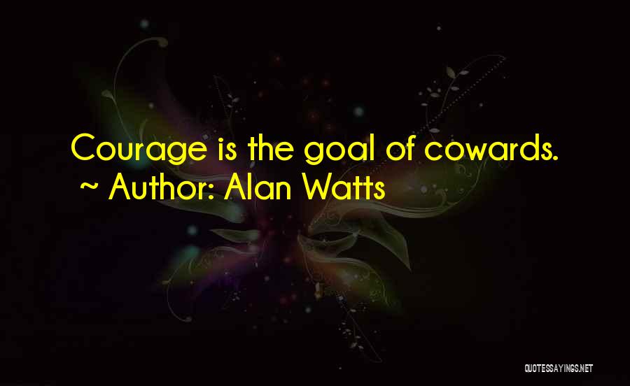 Alan Watts Quotes: Courage Is The Goal Of Cowards.