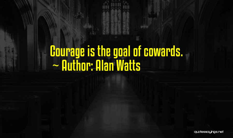 Alan Watts Quotes: Courage Is The Goal Of Cowards.