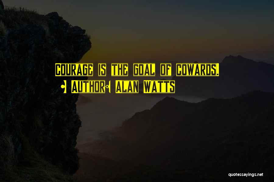 Alan Watts Quotes: Courage Is The Goal Of Cowards.