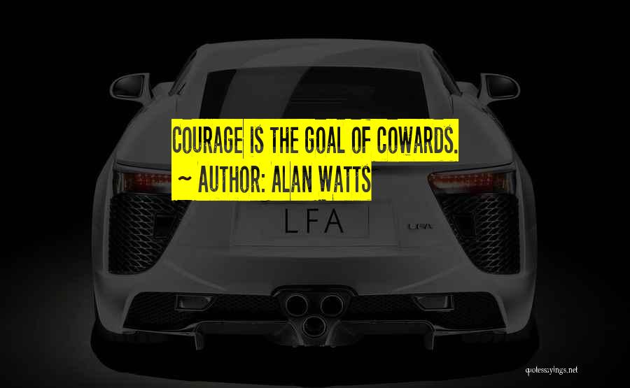 Alan Watts Quotes: Courage Is The Goal Of Cowards.