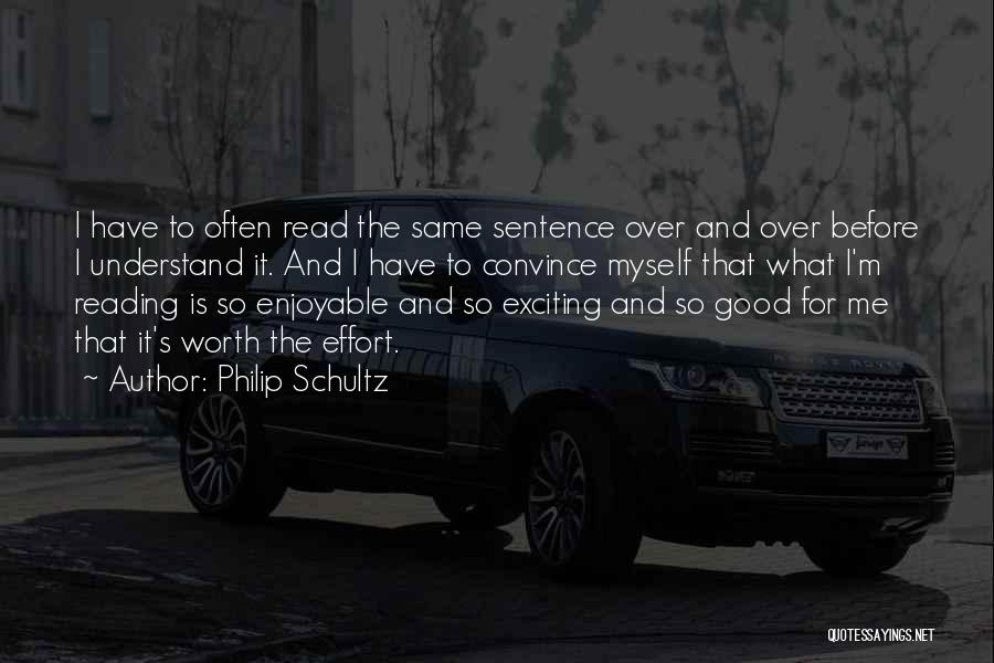 Philip Schultz Quotes: I Have To Often Read The Same Sentence Over And Over Before I Understand It. And I Have To Convince