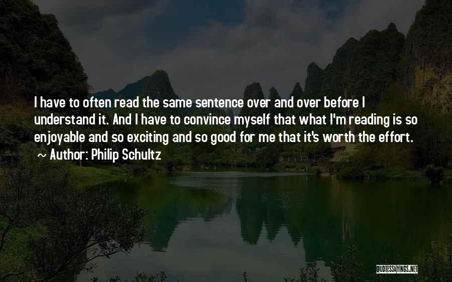 Philip Schultz Quotes: I Have To Often Read The Same Sentence Over And Over Before I Understand It. And I Have To Convince