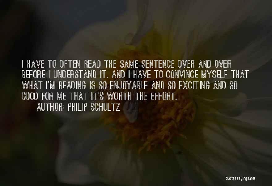 Philip Schultz Quotes: I Have To Often Read The Same Sentence Over And Over Before I Understand It. And I Have To Convince