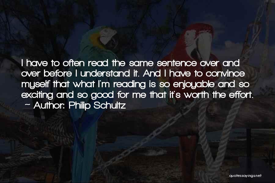 Philip Schultz Quotes: I Have To Often Read The Same Sentence Over And Over Before I Understand It. And I Have To Convince