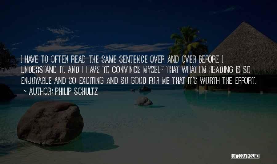 Philip Schultz Quotes: I Have To Often Read The Same Sentence Over And Over Before I Understand It. And I Have To Convince