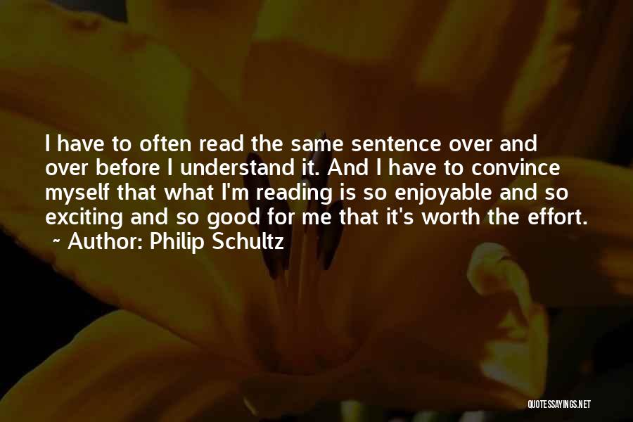 Philip Schultz Quotes: I Have To Often Read The Same Sentence Over And Over Before I Understand It. And I Have To Convince