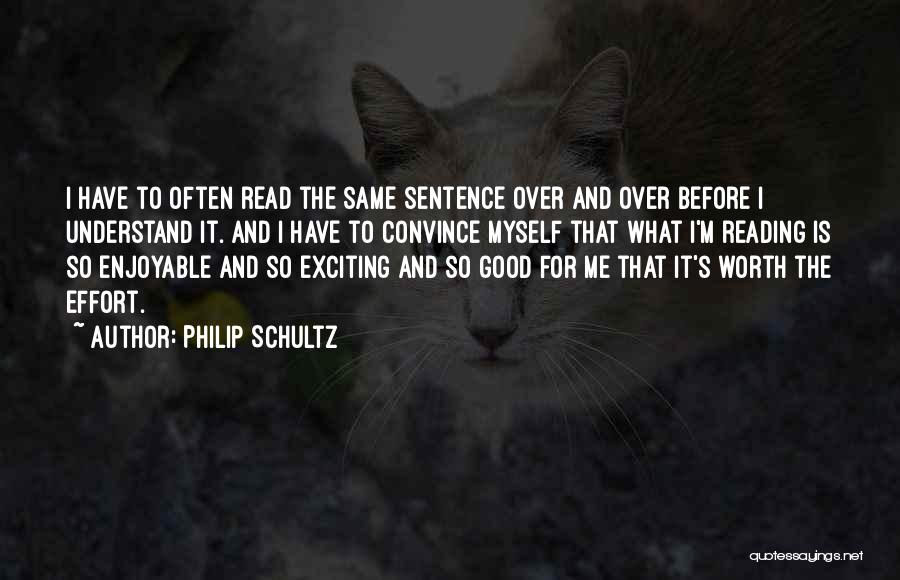 Philip Schultz Quotes: I Have To Often Read The Same Sentence Over And Over Before I Understand It. And I Have To Convince