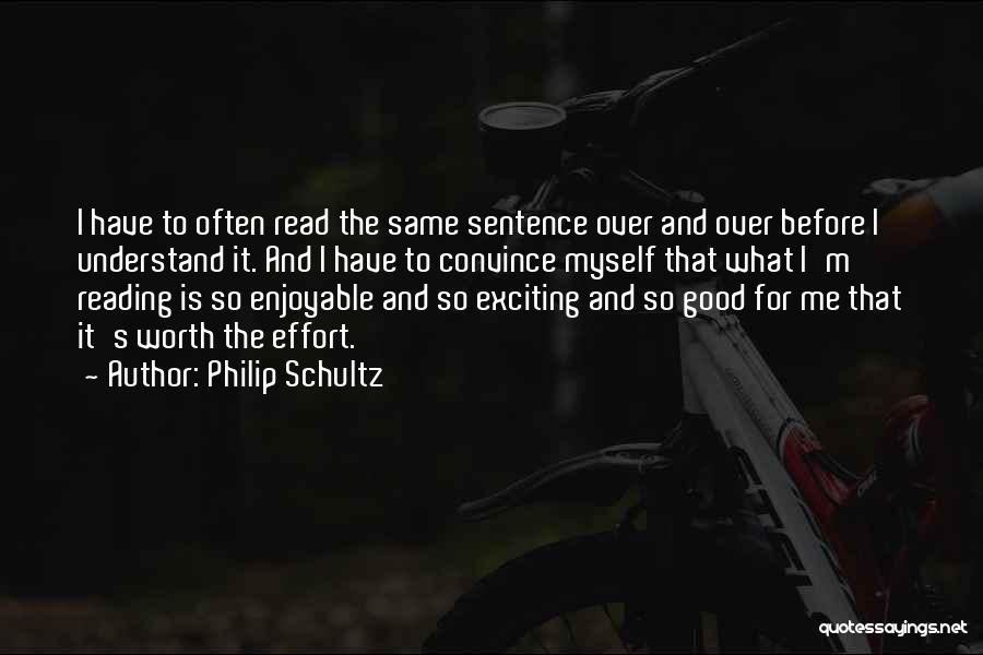 Philip Schultz Quotes: I Have To Often Read The Same Sentence Over And Over Before I Understand It. And I Have To Convince