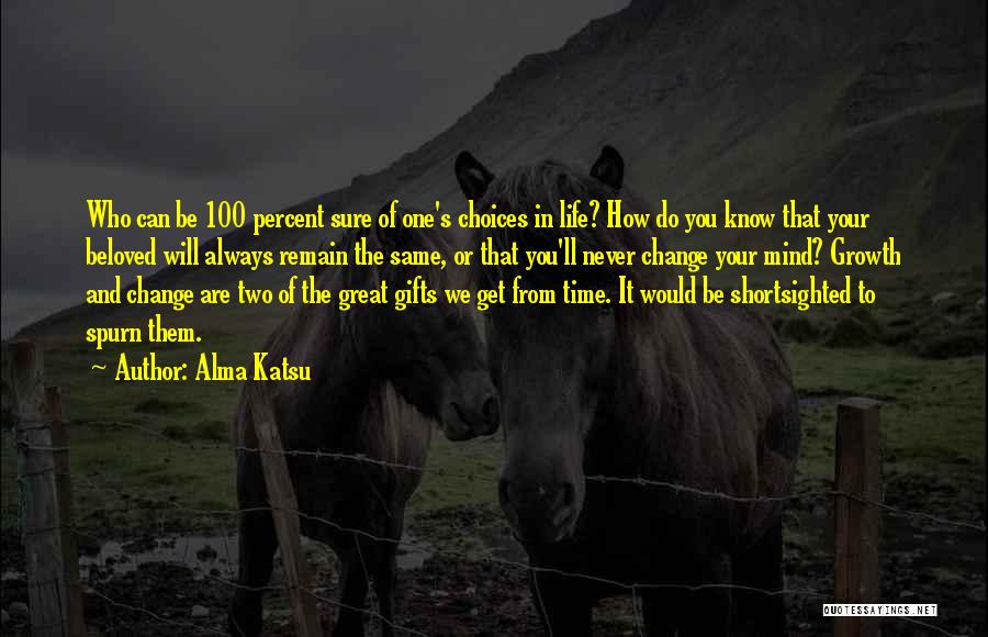 Alma Katsu Quotes: Who Can Be 100 Percent Sure Of One's Choices In Life? How Do You Know That Your Beloved Will Always