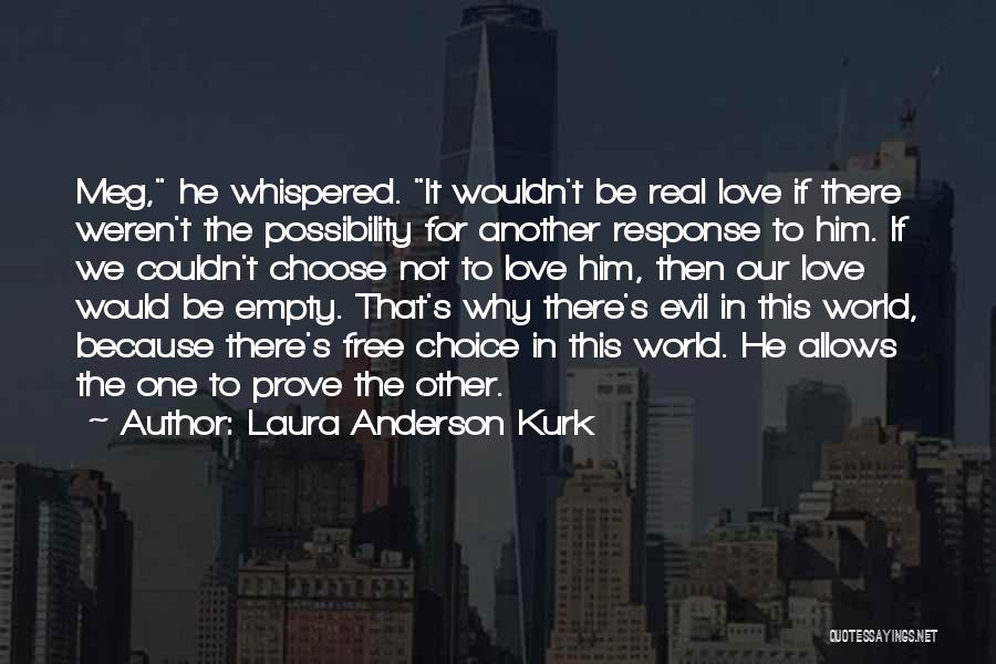 Laura Anderson Kurk Quotes: Meg, He Whispered. It Wouldn't Be Real Love If There Weren't The Possibility For Another Response To Him. If We