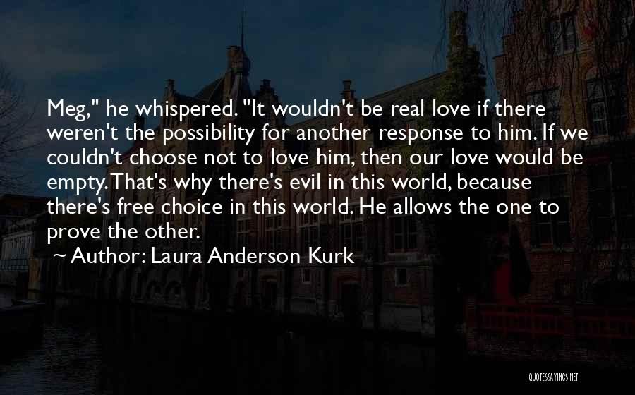 Laura Anderson Kurk Quotes: Meg, He Whispered. It Wouldn't Be Real Love If There Weren't The Possibility For Another Response To Him. If We