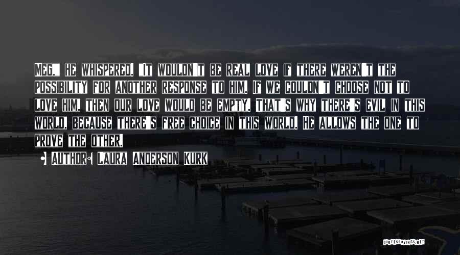Laura Anderson Kurk Quotes: Meg, He Whispered. It Wouldn't Be Real Love If There Weren't The Possibility For Another Response To Him. If We