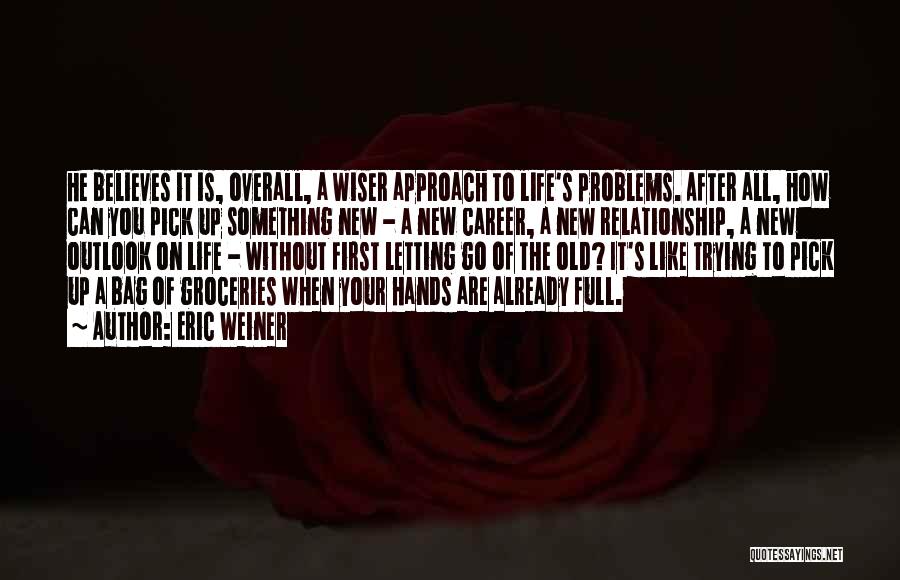 Eric Weiner Quotes: He Believes It Is, Overall, A Wiser Approach To Life's Problems. After All, How Can You Pick Up Something New