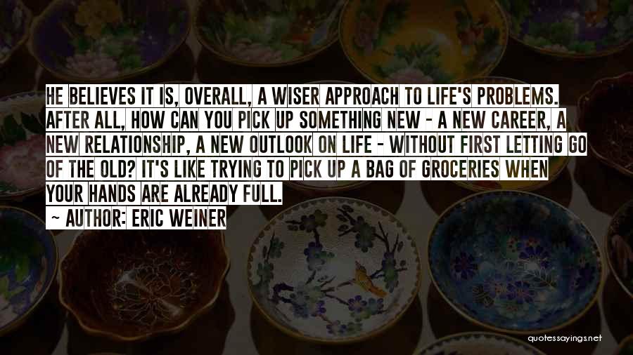 Eric Weiner Quotes: He Believes It Is, Overall, A Wiser Approach To Life's Problems. After All, How Can You Pick Up Something New