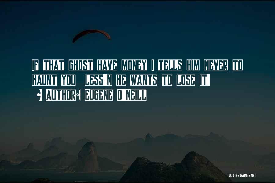 Eugene O'Neill Quotes: If That Ghost Have Money I Tells Him Never To Haunt You Less'n He Wants To Lose It!