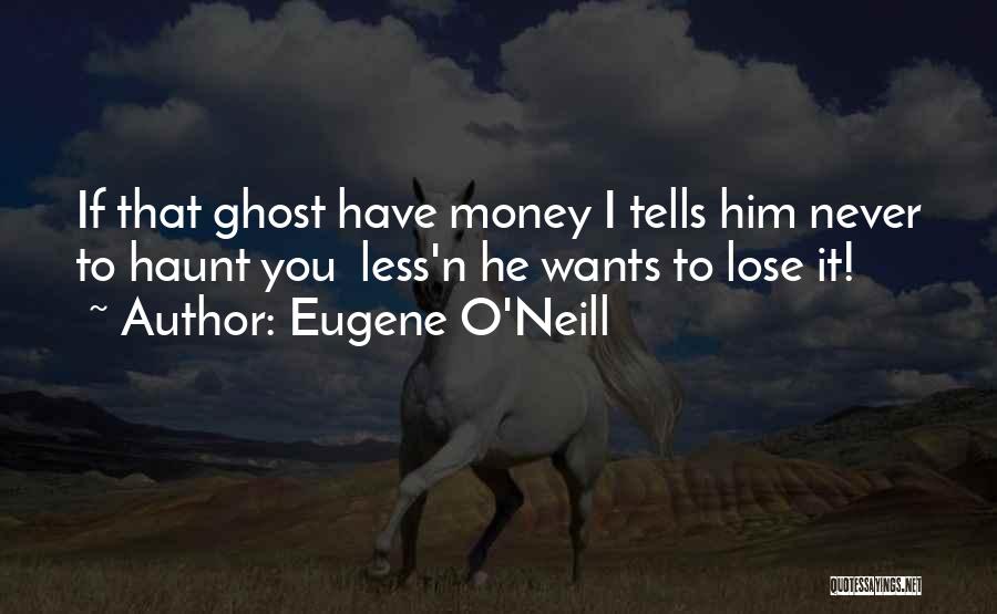 Eugene O'Neill Quotes: If That Ghost Have Money I Tells Him Never To Haunt You Less'n He Wants To Lose It!