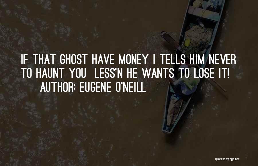 Eugene O'Neill Quotes: If That Ghost Have Money I Tells Him Never To Haunt You Less'n He Wants To Lose It!