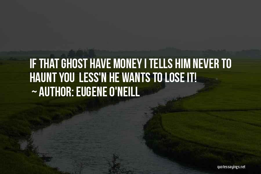 Eugene O'Neill Quotes: If That Ghost Have Money I Tells Him Never To Haunt You Less'n He Wants To Lose It!