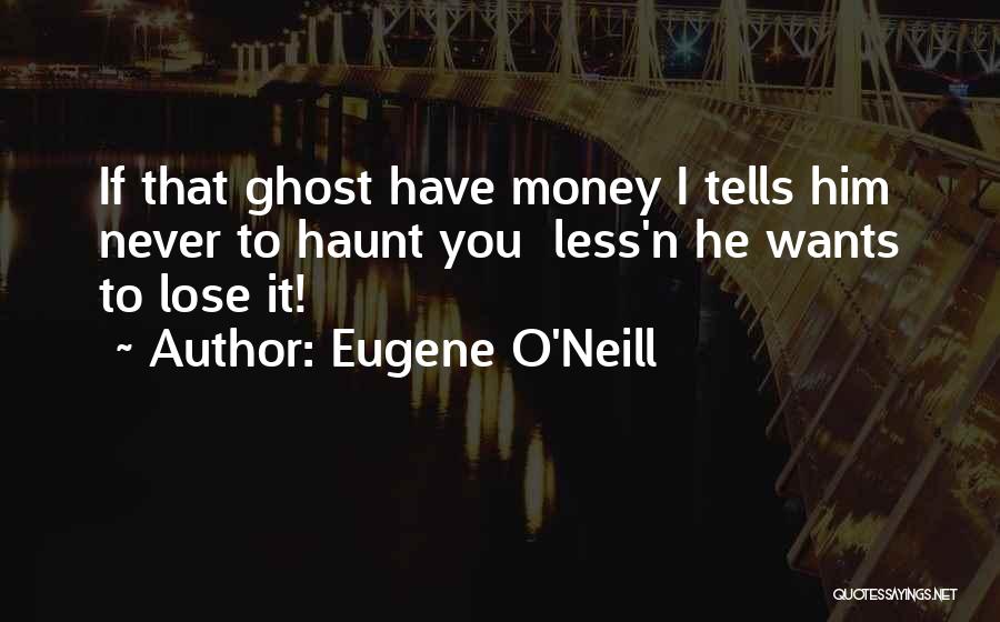 Eugene O'Neill Quotes: If That Ghost Have Money I Tells Him Never To Haunt You Less'n He Wants To Lose It!