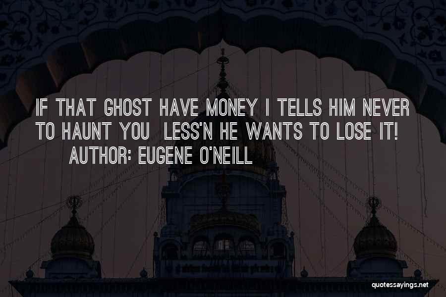 Eugene O'Neill Quotes: If That Ghost Have Money I Tells Him Never To Haunt You Less'n He Wants To Lose It!