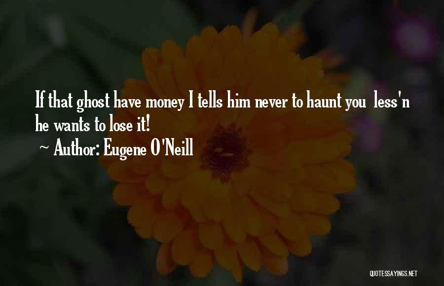 Eugene O'Neill Quotes: If That Ghost Have Money I Tells Him Never To Haunt You Less'n He Wants To Lose It!