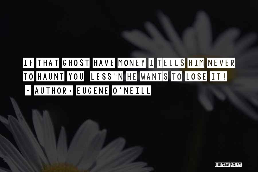 Eugene O'Neill Quotes: If That Ghost Have Money I Tells Him Never To Haunt You Less'n He Wants To Lose It!