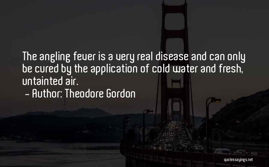 Theodore Gordon Quotes: The Angling Fever Is A Very Real Disease And Can Only Be Cured By The Application Of Cold Water And