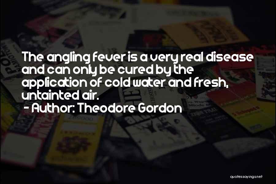 Theodore Gordon Quotes: The Angling Fever Is A Very Real Disease And Can Only Be Cured By The Application Of Cold Water And