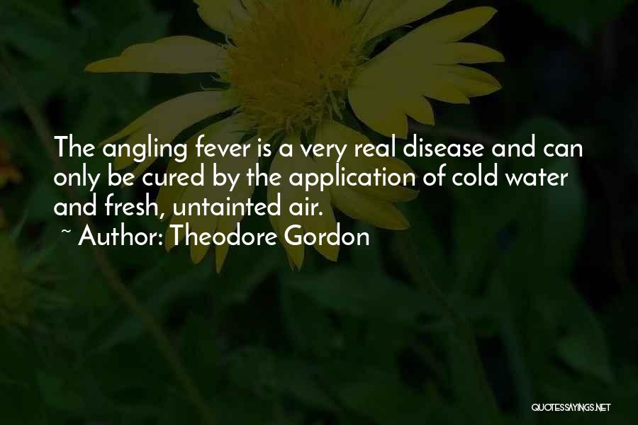 Theodore Gordon Quotes: The Angling Fever Is A Very Real Disease And Can Only Be Cured By The Application Of Cold Water And