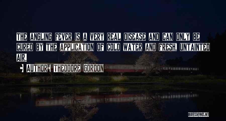 Theodore Gordon Quotes: The Angling Fever Is A Very Real Disease And Can Only Be Cured By The Application Of Cold Water And